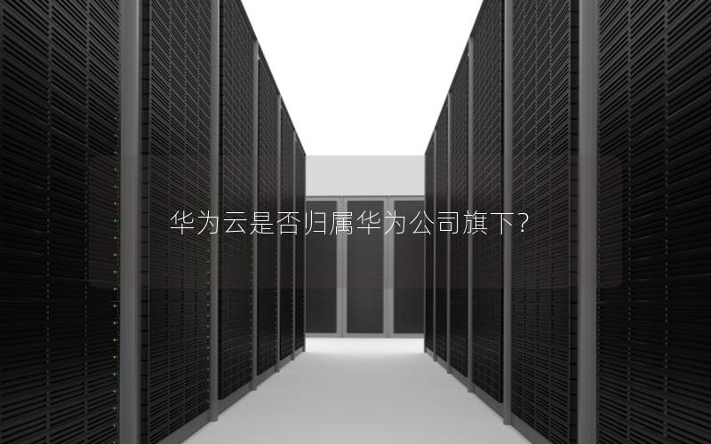 华为云是否归属华为公司旗下？