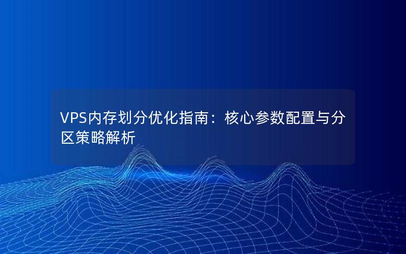 VPS内存划分优化指南：核心参数配置与分区策略解析