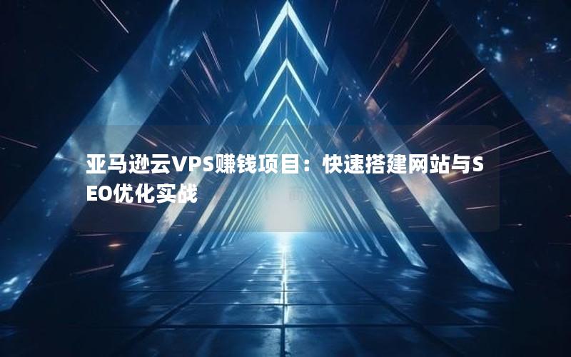 亚马逊云VPS赚钱项目：快速搭建网站与SEO优化实战