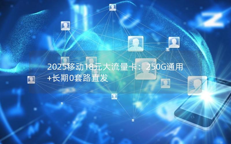 2025移动18元大流量卡：250G通用+长期0套路直发