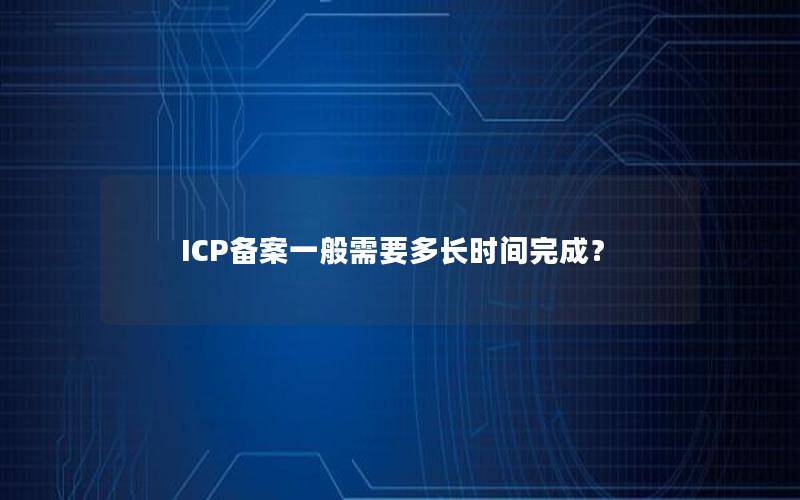 ICP备案一般需要多长时间完成？