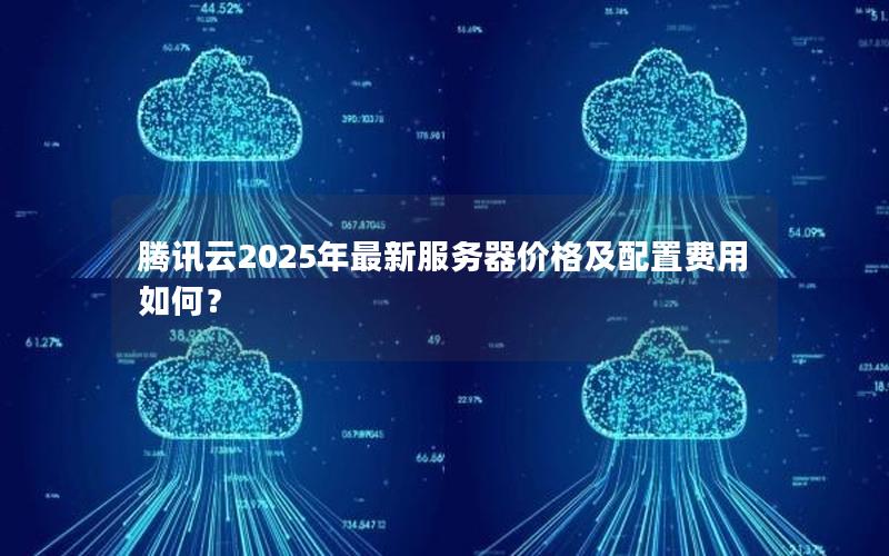 腾讯云2025年最新服务器价格及配置费用如何？