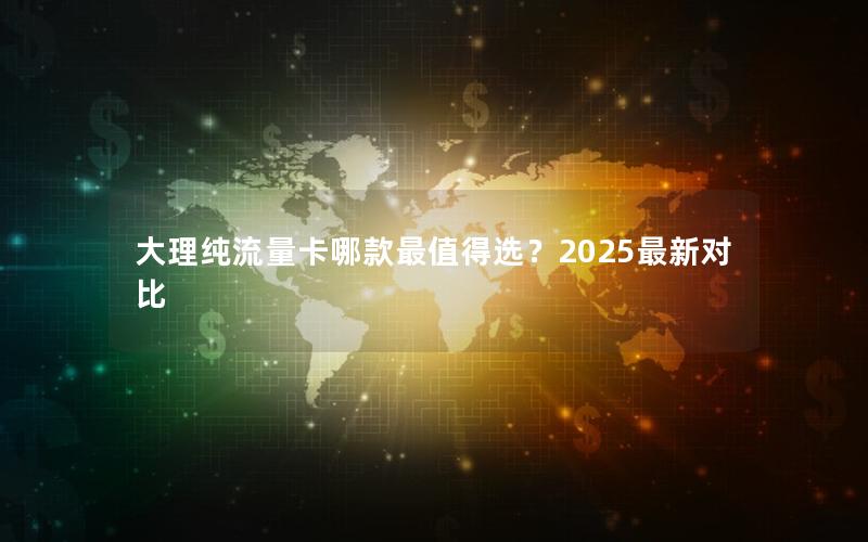 大理纯流量卡哪款最值得选？2025最新对比