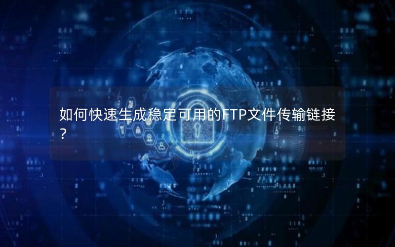 如何快速生成稳定可用的FTP文件传输链接？