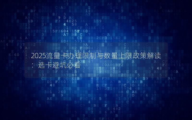 2025流量卡办理限制与数量上限政策解读：选卡避坑必看