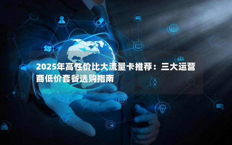 2025年高性价比大流量卡推荐：三大运营商低价套餐选购指南