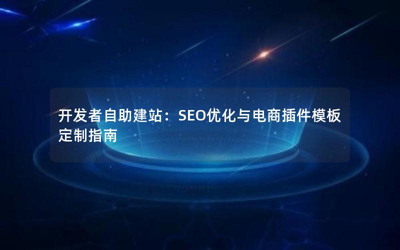 开发者自助建站：SEO优化与电商插件模板定制指南