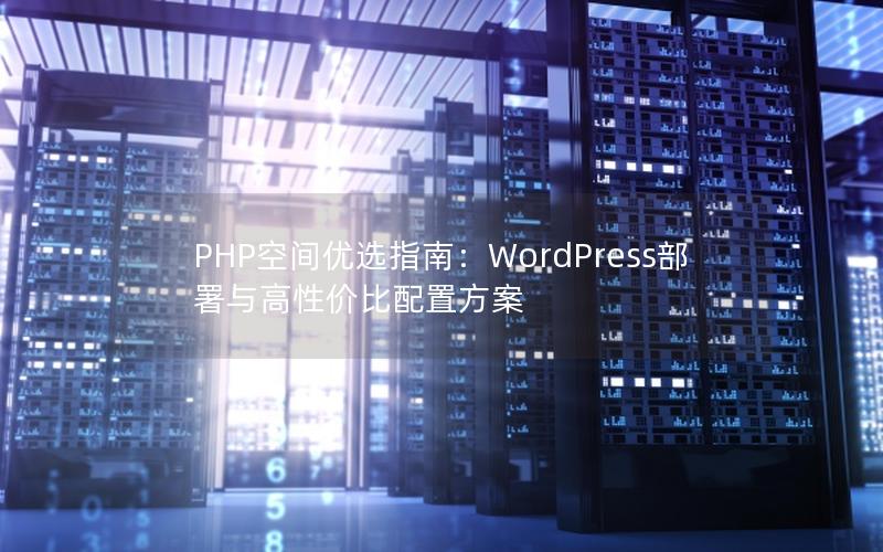 PHP空间优选指南：WordPress部署与高性价比配置方案