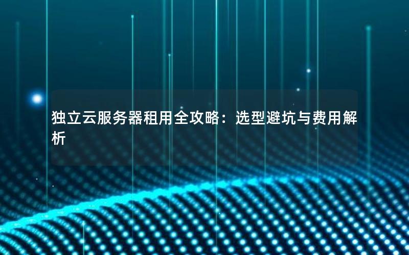 独立云服务器租用全攻略：选型避坑与费用解析