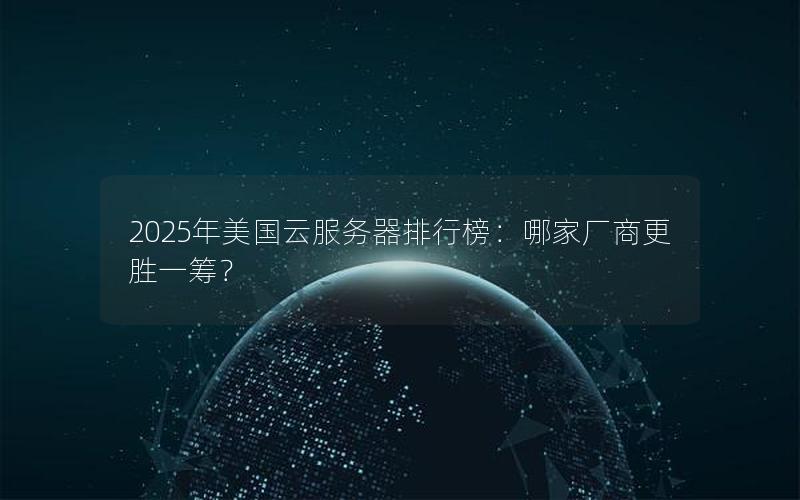 2025年美国云服务器排行榜：哪家厂商更胜一筹？