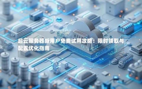 超云服务器新用户免费试用攻略：限时领取与配置优化指南