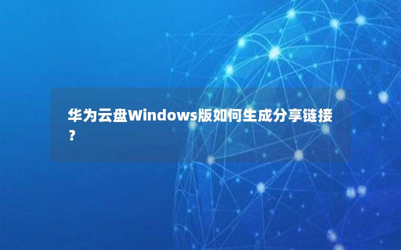 华为云盘Windows版如何生成分享链接？