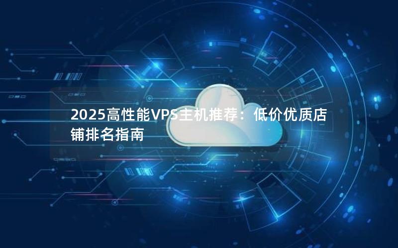 2025高性能VPS主机推荐：低价优质店铺排名指南