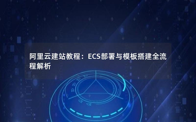 阿里云建站教程：ECS部署与模板搭建全流程解析