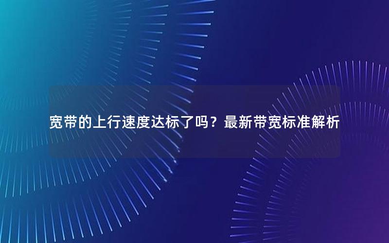 宽带的上行速度达标了吗？最新带宽标准解析