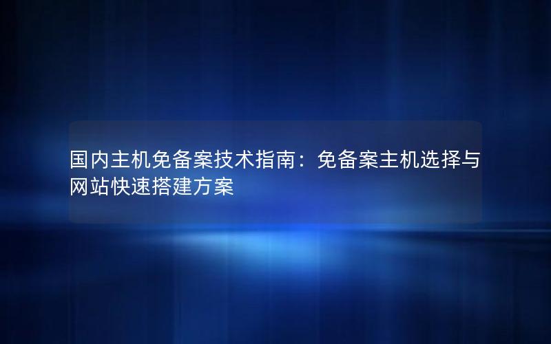 国内主机免备案技术指南：免备案主机选择与网站快速搭建方案