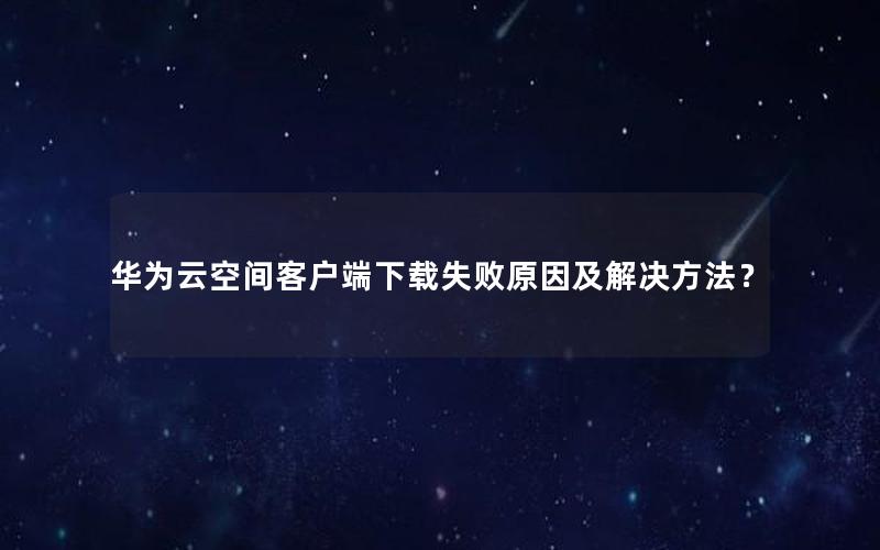 华为云空间客户端下载失败原因及解决方法？