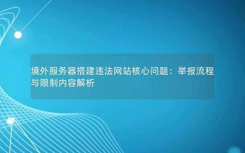 境外服务器搭建违法网站核心问题：举报流程与限制内容解析