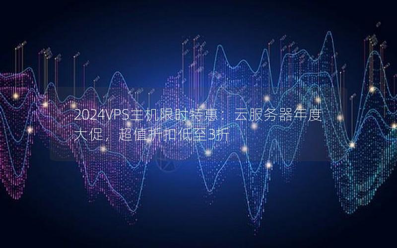 2024VPS主机限时特惠：云服务器年度大促，超值折扣低至3折