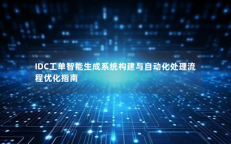 IDC工单智能生成系统构建与自动化处理流程优化指南