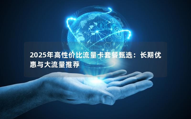 2025年高性价比流量卡套餐甄选：长期优惠与大流量推荐