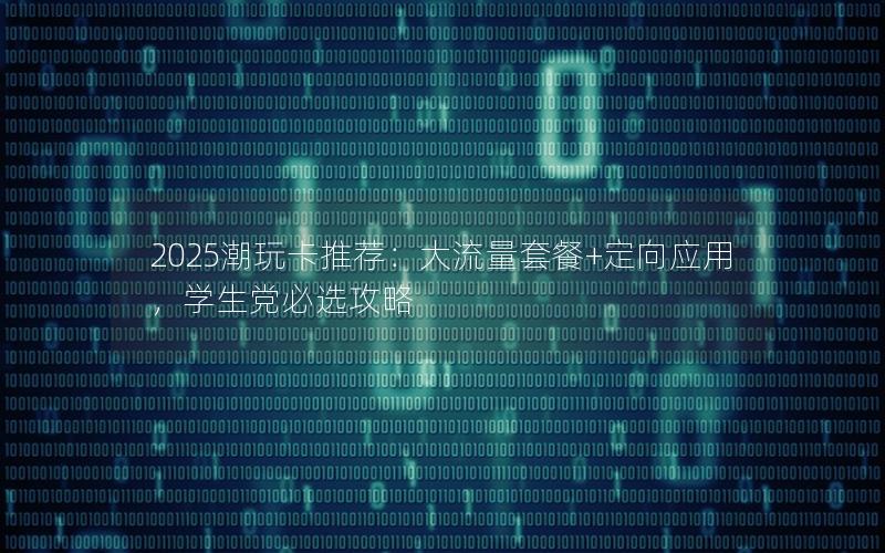 2025潮玩卡推荐：大流量套餐+定向应用，学生党必选攻略