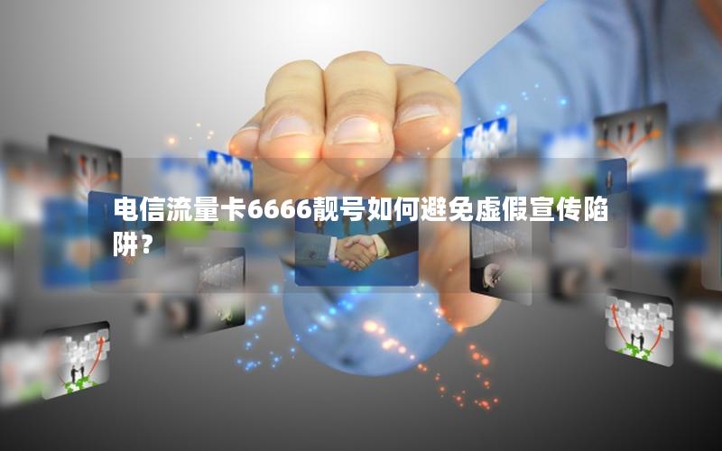 电信流量卡6666靓号如何避免虚假宣传陷阱？