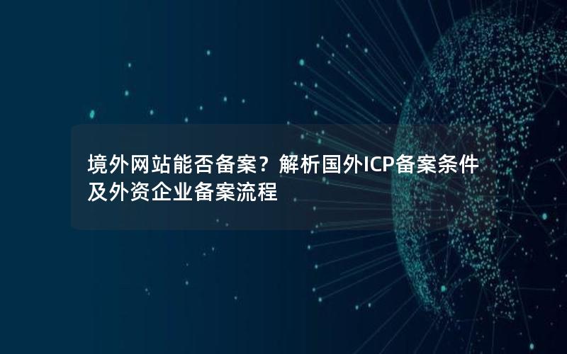 境外网站能否备案？解析国外ICP备案条件及外资企业备案流程