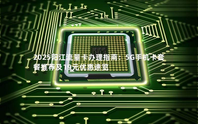 2025阳江流量卡办理指南：5G手机卡套餐推荐及19元优惠速览