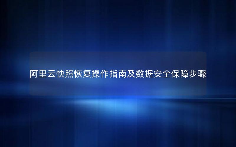 阿里云快照恢复操作指南及数据安全保障步骤