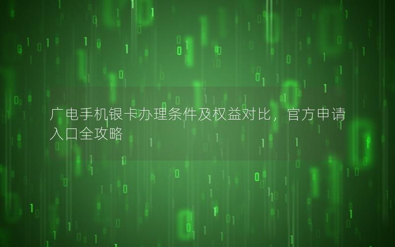 广电手机银卡办理条件及权益对比，官方申请入口全攻略