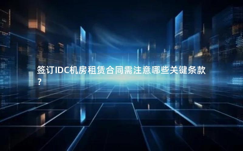 签订IDC机房租赁合同需注意哪些关键条款？