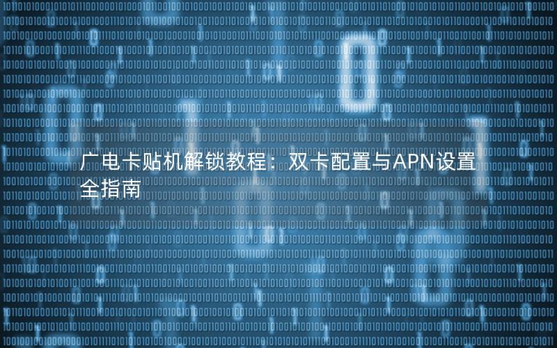 广电卡贴机解锁教程：双卡配置与APN设置全指南