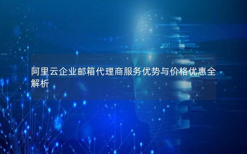 阿里云企业邮箱代理商服务优势与价格优惠全解析