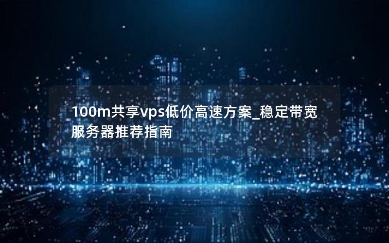 100m共享vps低价高速方案_稳定带宽服务器推荐指南