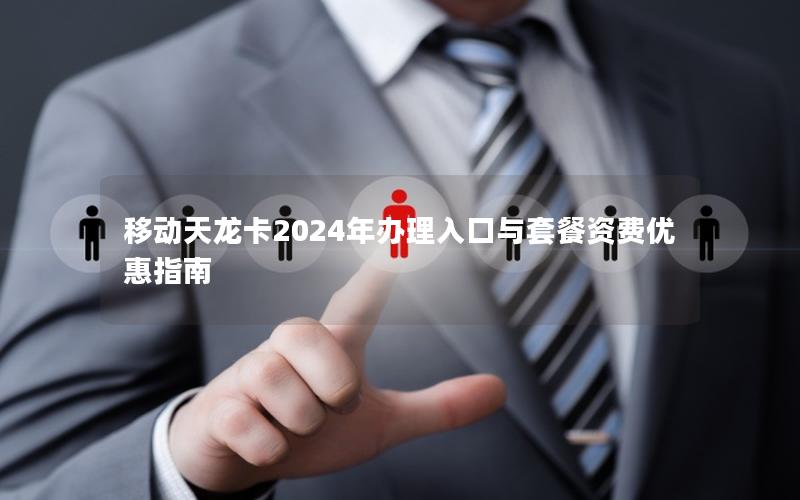 移动天龙卡2024年办理入口与套餐资费优惠指南