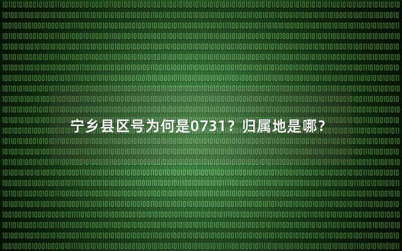 宁乡县区号为何是0731？归属地是哪？