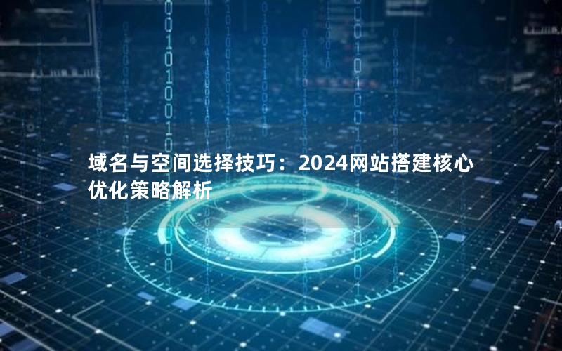 域名与空间选择技巧：2024网站搭建核心优化策略解析