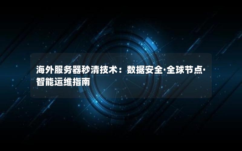 海外服务器秒清技术：数据安全·全球节点·智能运维指南