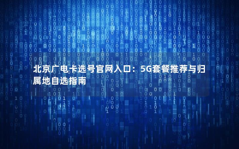 北京广电卡选号官网入口：5G套餐推荐与归属地自选指南