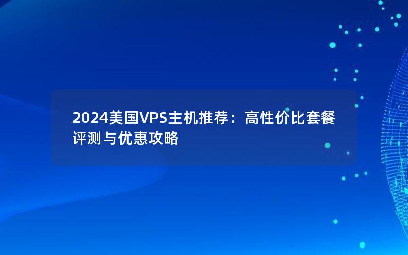 2024美国VPS主机推荐：高性价比套餐评测与优惠攻略