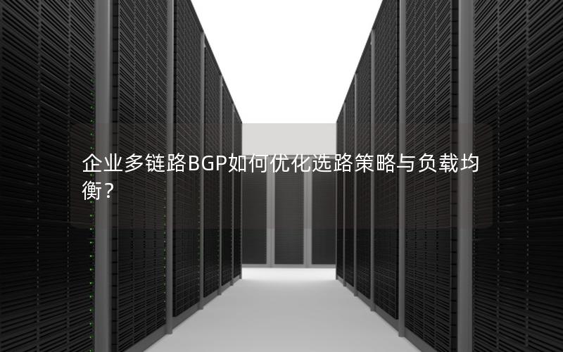 企业多链路BGP如何优化选路策略与负载均衡？