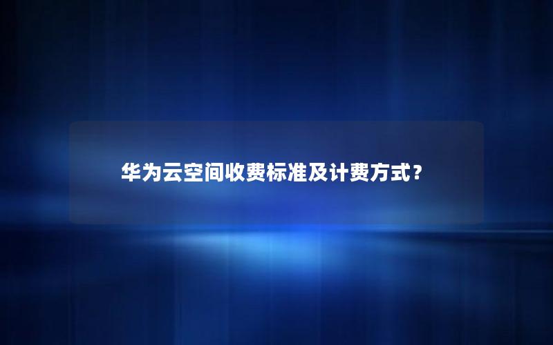 华为云空间收费标准及计费方式？