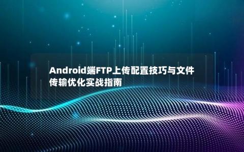 Android端FTP上传配置技巧与文件传输优化实战指南