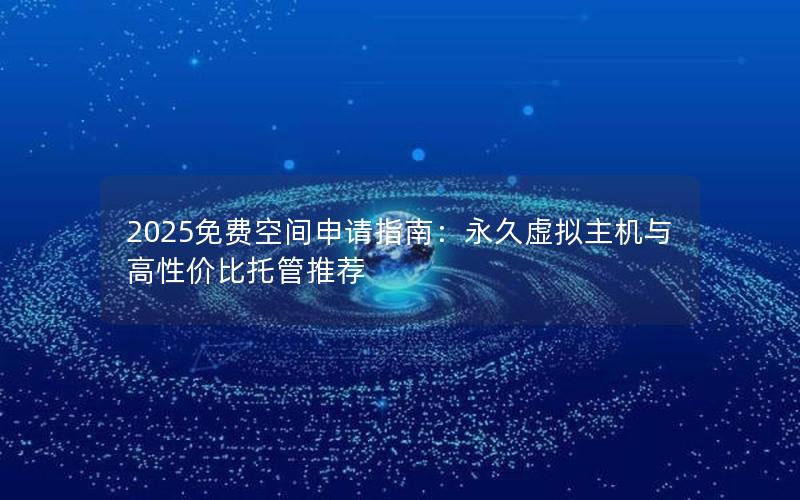 2025免费空间申请指南：永久虚拟主机与高性价比托管推荐