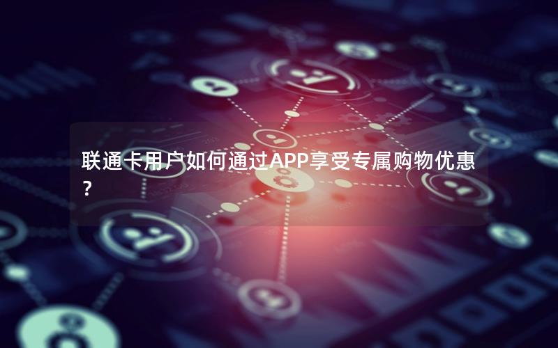 联通卡用户如何通过APP享受专属购物优惠？