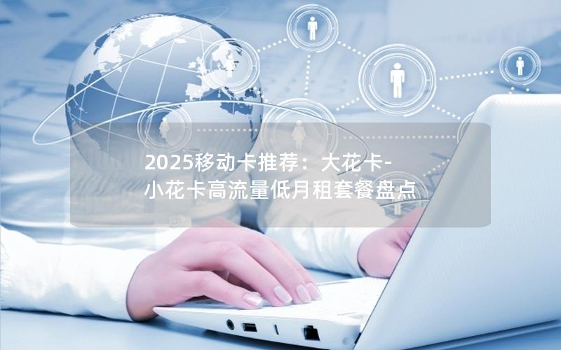 2025移动卡推荐：大花卡-小花卡高流量低月租套餐盘点