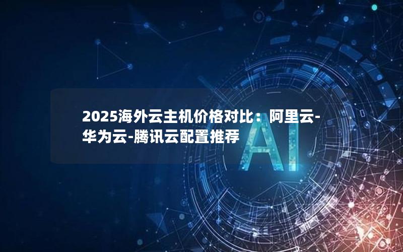 2025海外云主机价格对比：阿里云-华为云-腾讯云配置推荐