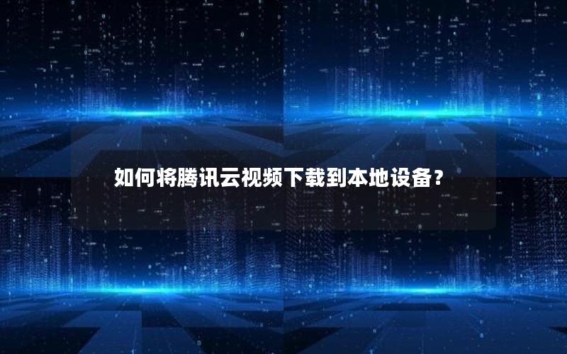 如何将腾讯云视频下载到本地设备？