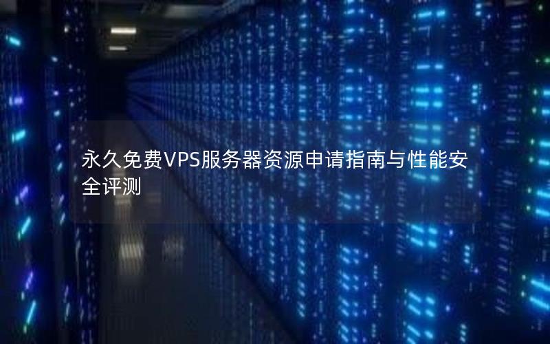 永久免费VPS服务器资源申请指南与性能安全评测